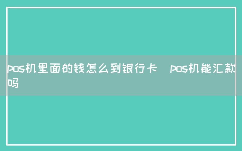 pos机里面的钱怎么到银行卡(pos机能汇款吗)