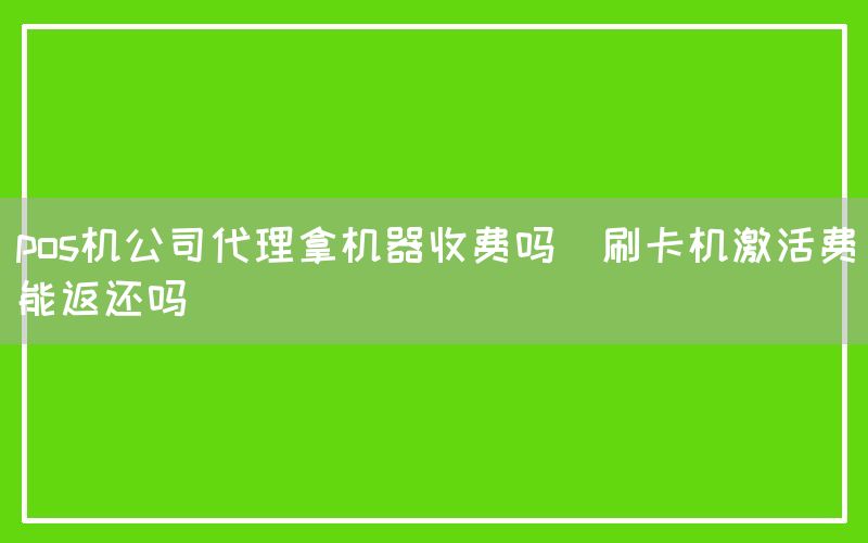 pos机公司代理拿机器收费吗(刷卡机激活费能返还吗)