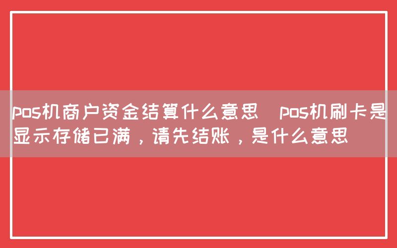 pos机商户资金结算什么意思(pos机刷卡是显示存储已满，请先结账，是什么意思)