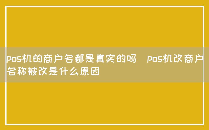 pos机的商户名都是真实的吗(pos机改商户名称被改是什么原因)(图1)