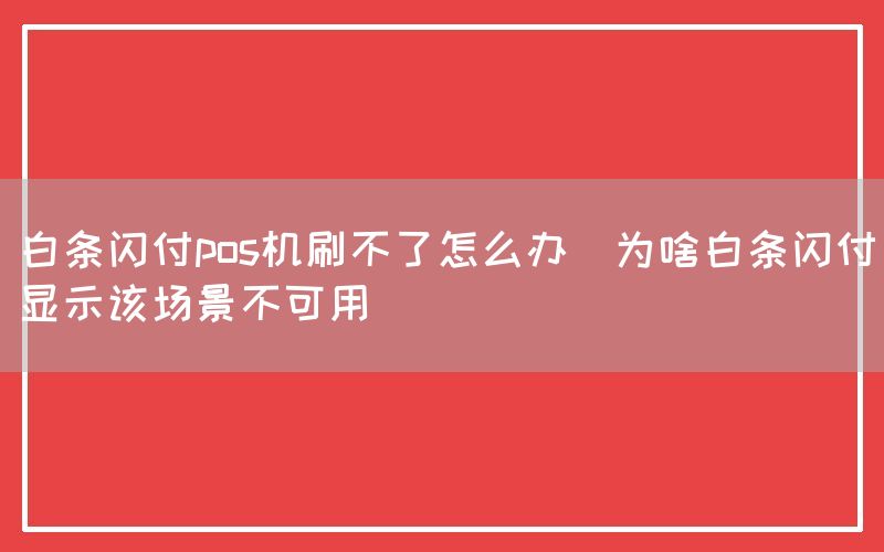 白条闪付pos机刷不了怎么办(为啥白条闪付显示该场景不可用)