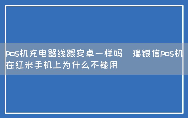 pos机充电器线跟安卓一样吗(瑞银信pos机在红米手机上为什么不能用)