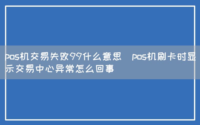 pos机交易失败99什么意思(pos机刷卡时显示交易中心异常怎么回事)