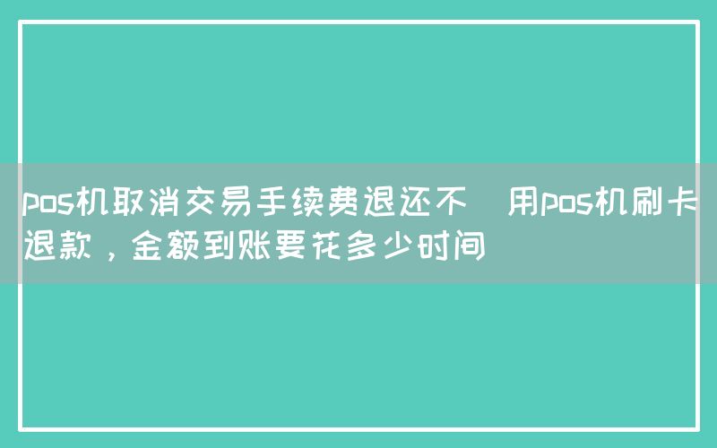 pos机取消交易手续费退还不(用pos机刷卡退款，金额到账要花多少时间)