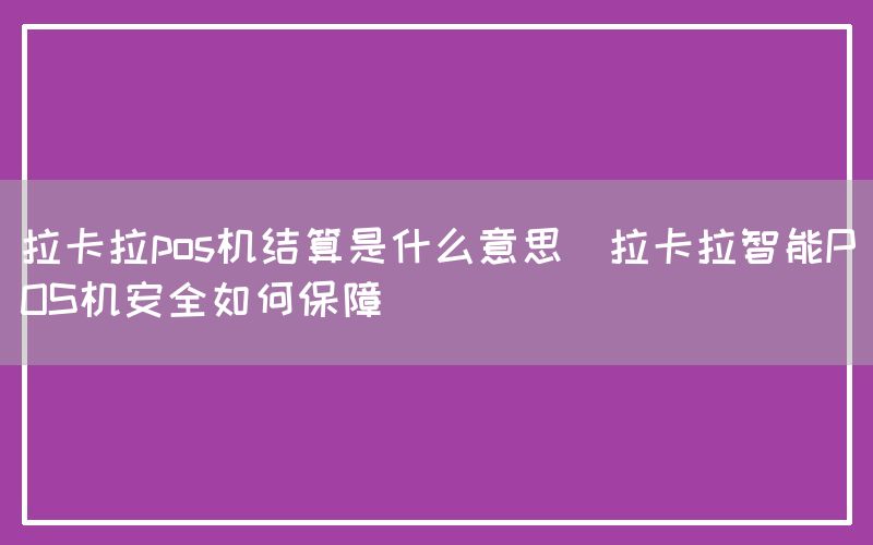 拉卡拉pos机结算是什么意思(拉卡拉智能POS机安全如何保障)