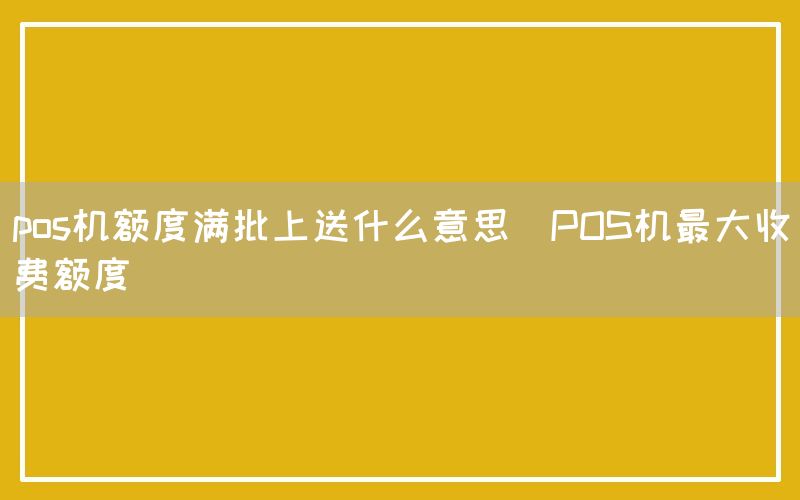 pos机额度满批上送什么意思(POS机最大收费额度)