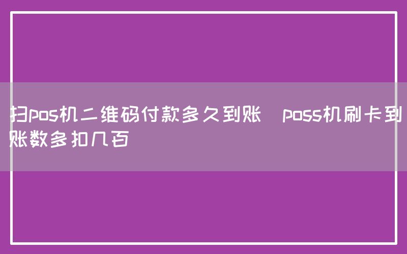 扫pos机二维码付款多久到账(poss机刷卡到账数多扣几百)