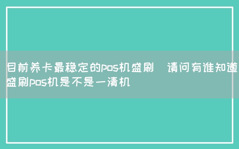 目前养卡最稳定的pos机盛刷(请问有谁知道盛刷pos机是不是一清机)