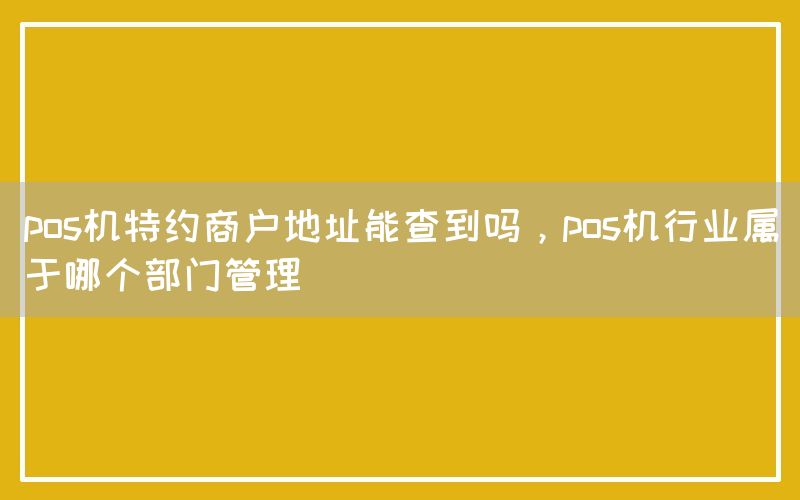 pos机特约商户地址能查到吗，pos机行业属于哪个部门管理