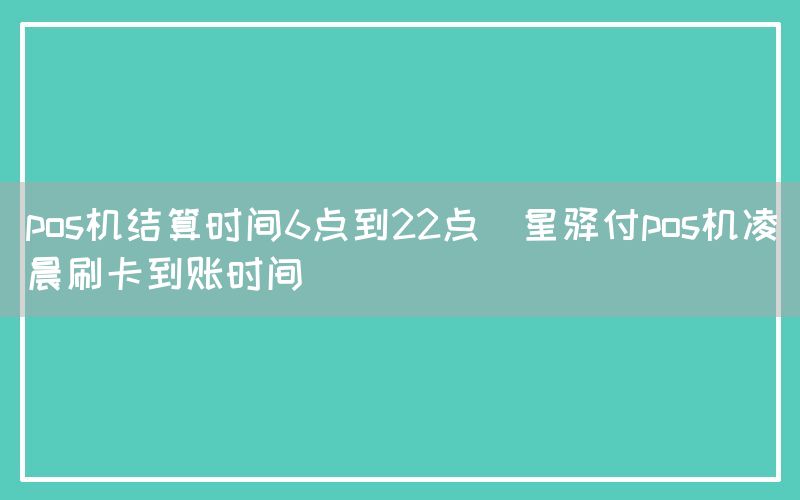 pos机结算时间6点到22点(星驿付pos机凌晨刷卡到账时间)