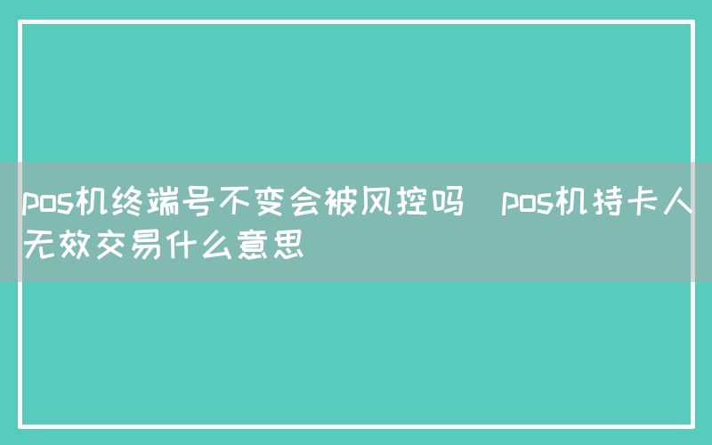 pos机终端号不变会被风控吗(pos机持卡人无效交易什么意思)