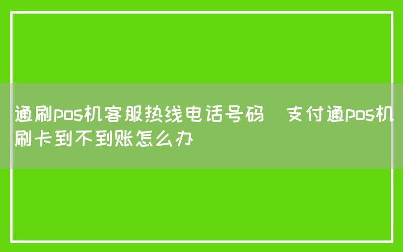 通刷pos机客服热线电话号码(支付通pos机刷卡到不到账怎么办)