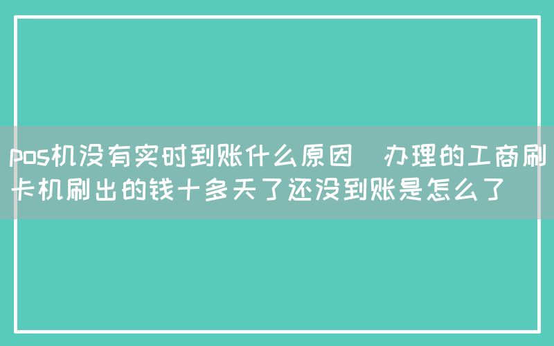 pos机没有实时到账什么原因(办理的工商刷卡机刷出的钱十多天了还没到账是怎么了)