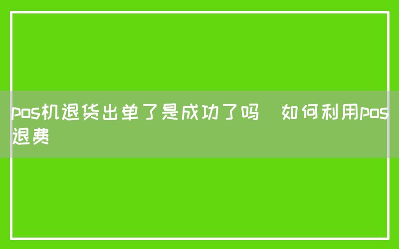 pos机退货出单了是成功了吗(如何利用pos退费)