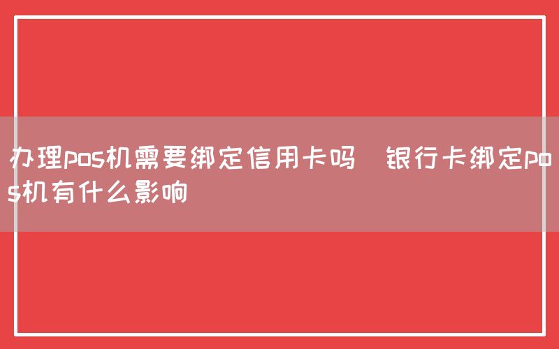 办理pos机需要绑定信用卡吗(银行卡绑定pos机有什么影响)