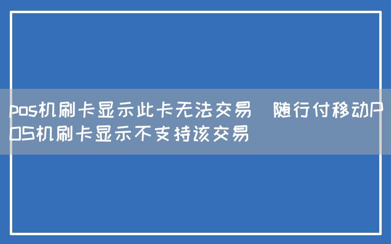 pos机刷卡显示此卡无法交易(随行付移动POS机刷卡显示不支持该交易)