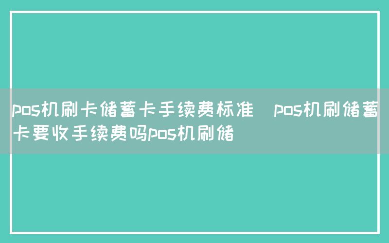 pos机刷卡储蓄卡手续费标准(pos机刷储蓄卡要收手续费吗pos机刷储)