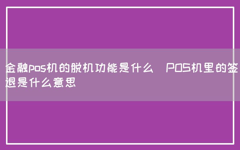 金融pos机的脱机功能是什么(POS机里的签退是什么意思)