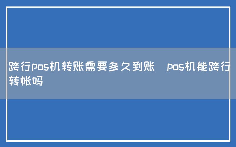 跨行pos机转账需要多久到账(pos机能跨行转帐吗)