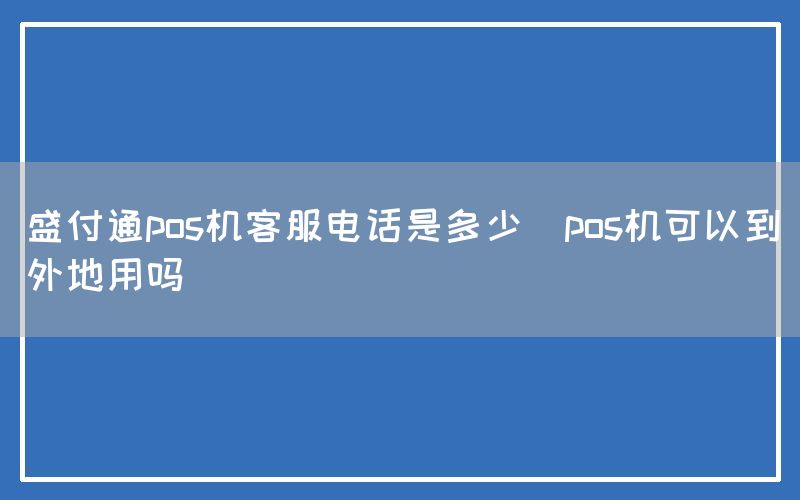 盛付通pos机客服电话是多少(pos机可以到外地用吗)