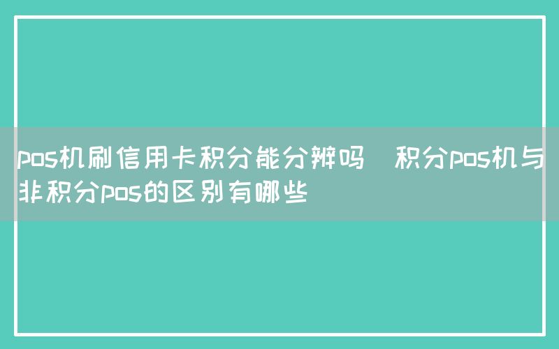 pos机刷信用卡积分能分辨吗(积分pos机与非积分pos的区别有哪些)