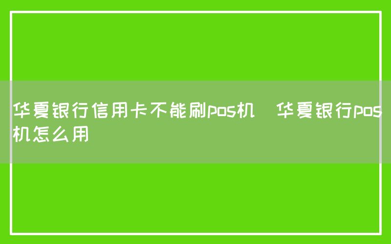 华夏银行信用卡不能刷pos机(华夏银行pos机怎么用)