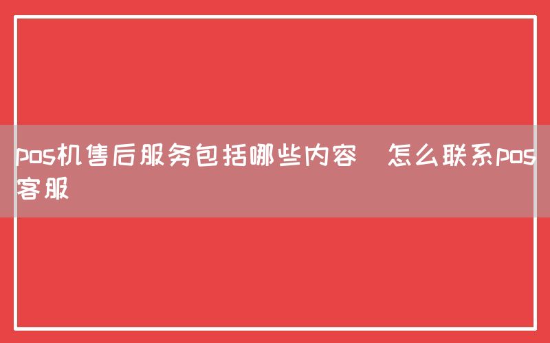 pos机售后服务包括哪些内容(怎么联系pos客服)