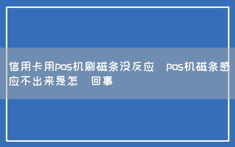 信用卡用pos机刷磁条没反应(pos机磁条感应不出来是怎麼回事)