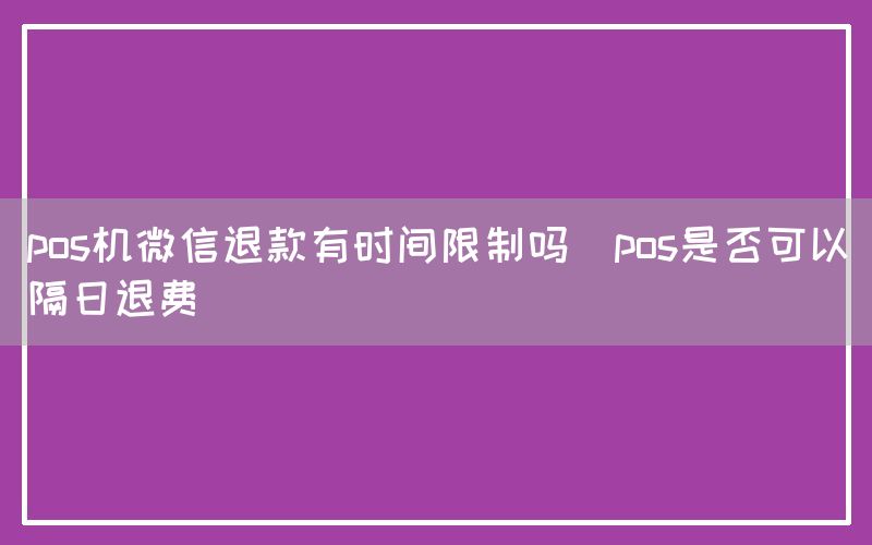 pos机微信退款有时间限制吗(pos是否可以隔日退费)
