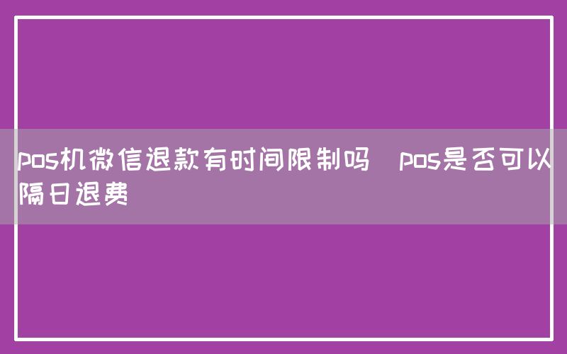 pos机微信退款有时间限制吗(pos是否可以隔日退费)