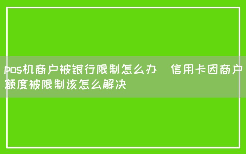 pos机商户被银行限制怎么办(信用卡因商户额度被限制该怎么解决)