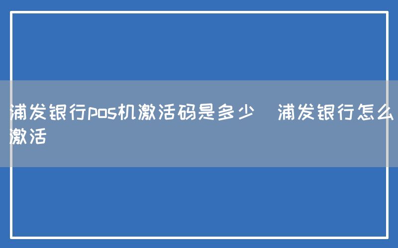 浦发银行pos机激活码是多少(浦发银行怎么激活)