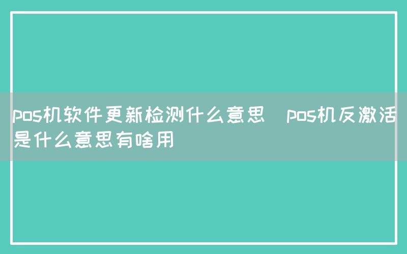 pos机软件更新检测什么意思(pos机反激活是什么意思有啥用)