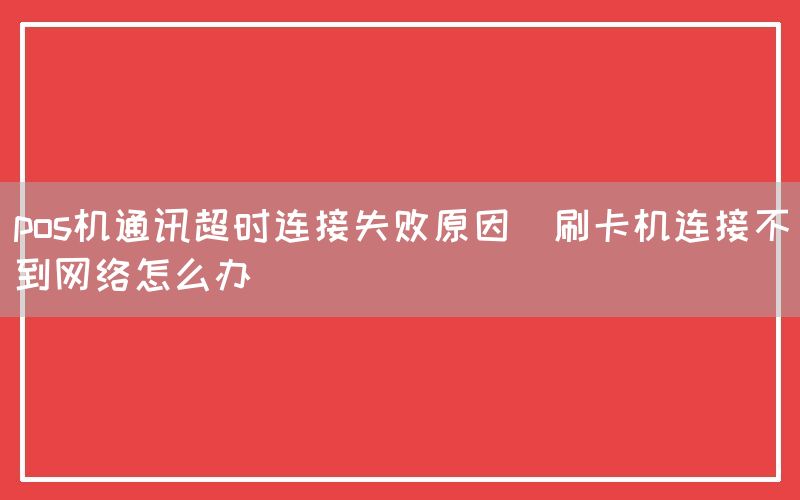 pos机通讯超时连接失败原因(刷卡机连接不到网络怎么办)