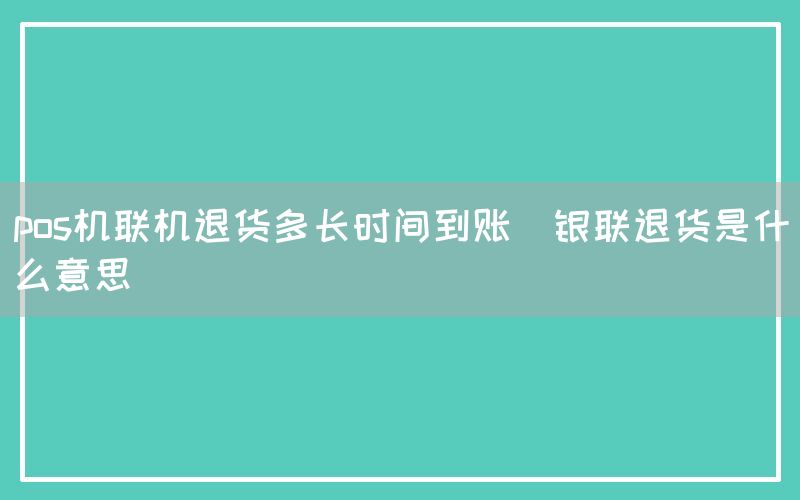 pos机联机退货多长时间到账(银联退货是什么意思)