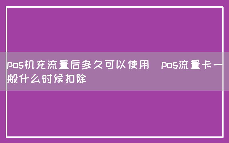 pos机充流量后多久可以使用(pos流量卡一般什么时候扣除)