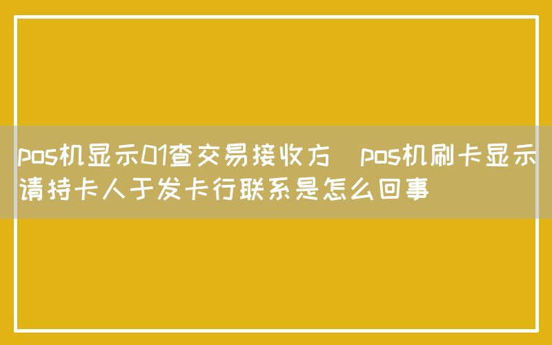 pos机显示01查交易接收方(pos机刷卡显示请持卡人于发卡行联系是怎么回事)