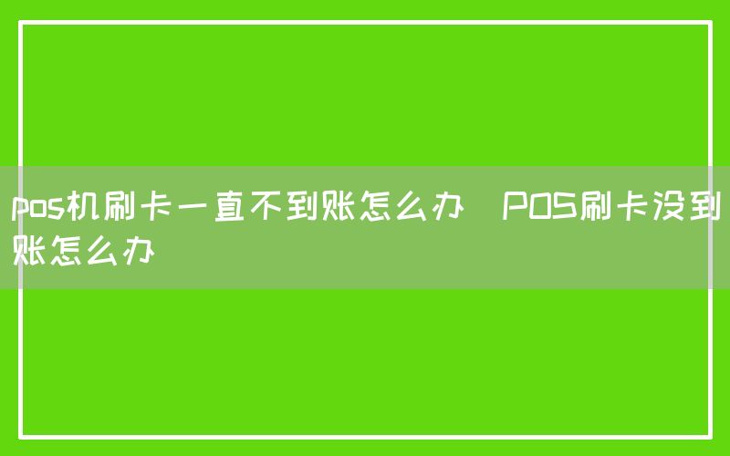 pos机刷卡一直不到账怎么办(POS刷卡没到账怎么办)