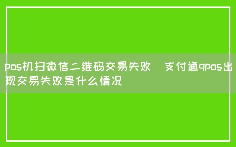 pos机扫微信二维码交易失败(支付通qpos出现交易失败是什么情况)