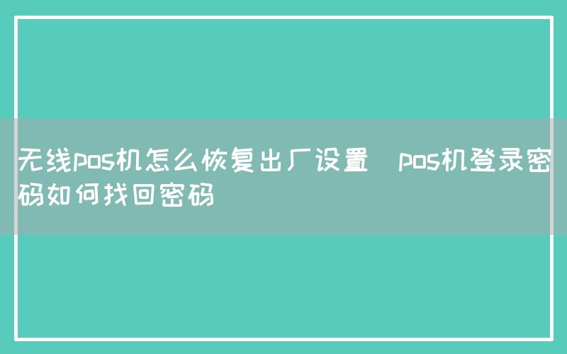 无线pos机怎么恢复出厂设置(pos机登录密码如何找回密码)