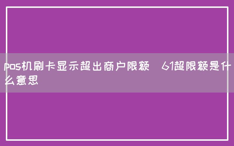 pos机刷卡显示超出商户限额(61超限额是什么意思)