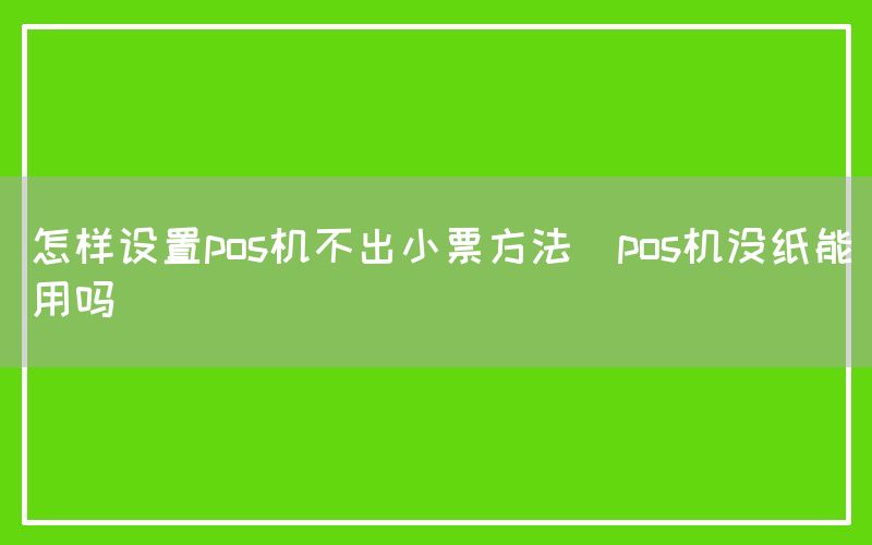 怎样设置pos机不出小票方法(pos机没纸能用吗)