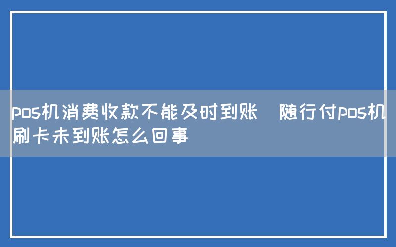 pos机消费收款不能及时到账(随行付pos机刷卡未到账怎么回事)