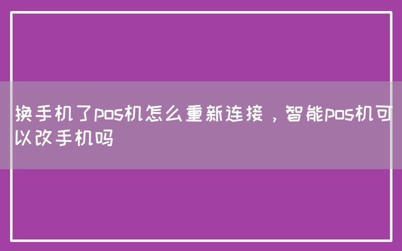 换手机了pos机怎么重新连接，智能pos机可以改手机吗