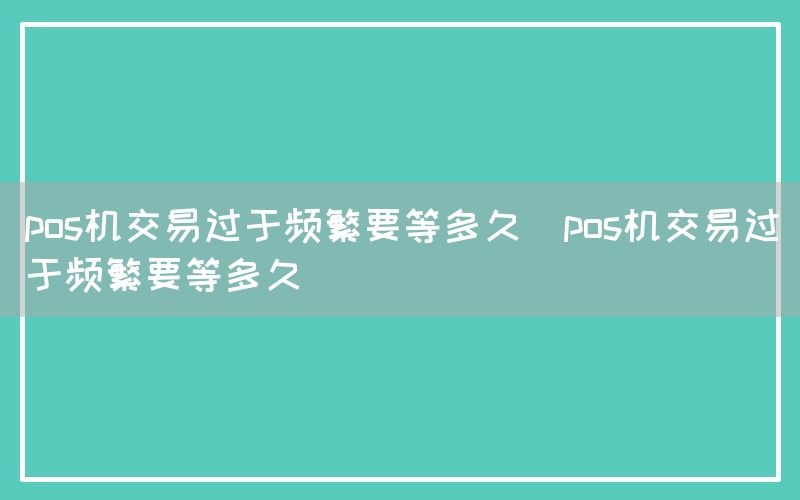 pos机交易过于频繁要等多久(pos机交易过于频繁要等多久)