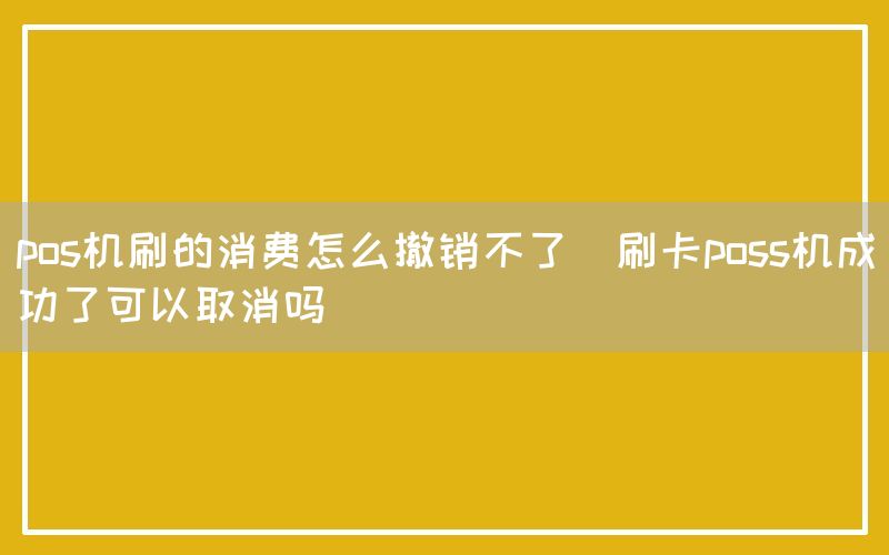 pos机刷的消费怎么撤销不了(刷卡poss机成功了可以取消吗)