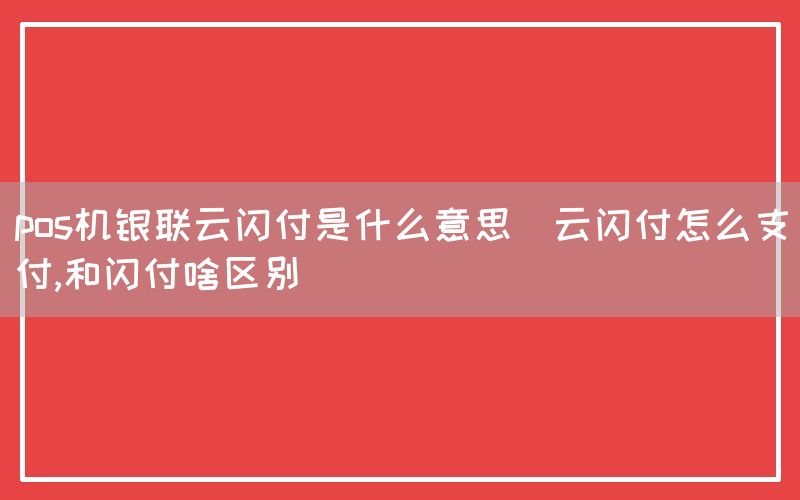 pos机银联云闪付是什么意思(云闪付怎么支付,和闪付啥区别)