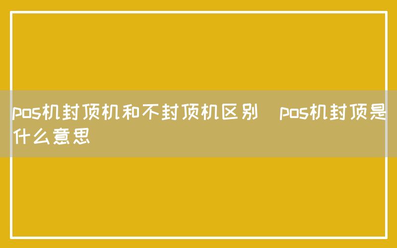 pos机封顶机和不封顶机区别(pos机封顶是什么意思)