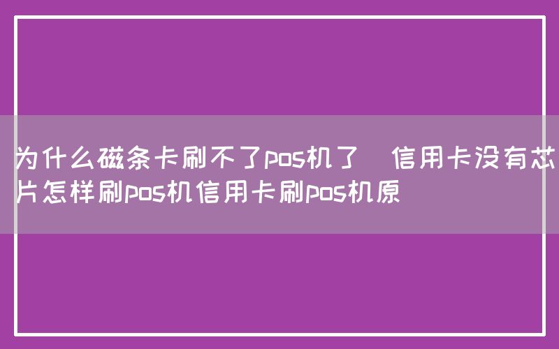 为什么磁条卡刷不了pos机了(信用卡没有芯片怎样刷pos机信用卡刷pos机原)