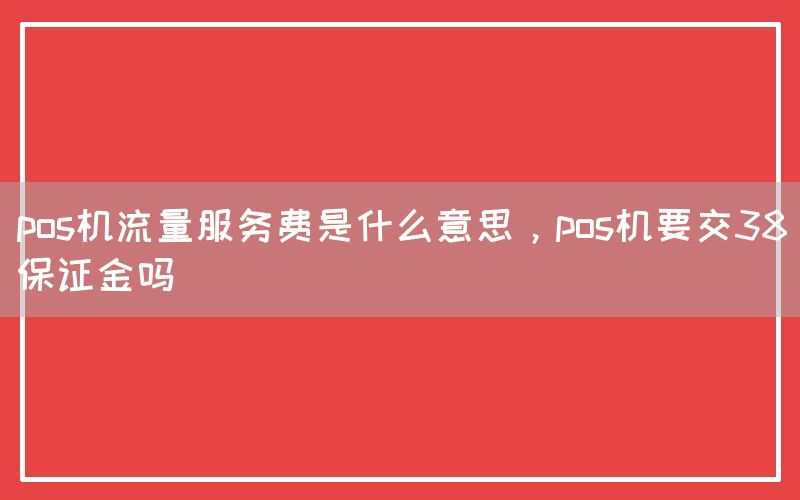 pos机流量服务费是什么意思，pos机要交38保证金吗